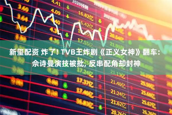 新玺配资 炸了! TVB王炸剧《正义女神》翻车: 佘诗曼演技被批, 反串配角却封神
