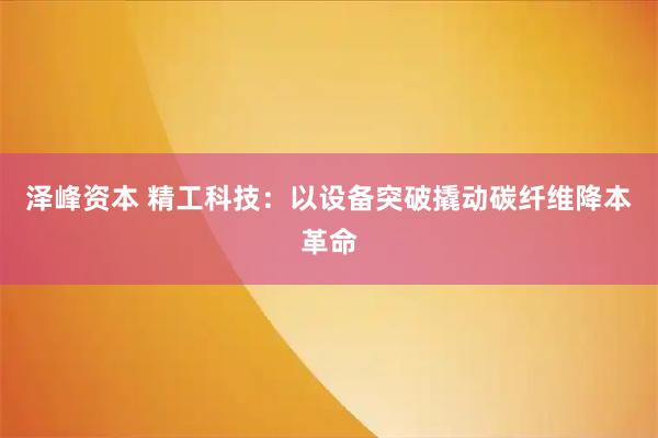 泽峰资本 精工科技：以设备突破撬动碳纤维降本革命