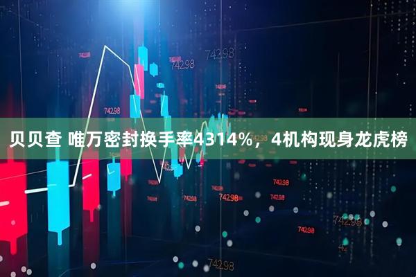贝贝查 唯万密封换手率4314%，4机构现身龙虎榜