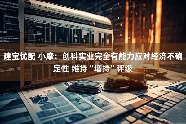 建宝优配 小摩：创科实业完全有能力应对经济不确定性 维持“增持”评级