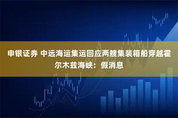 申银证券 中远海运集运回应两艘集装箱船穿越霍尔木兹海峡：假消息
