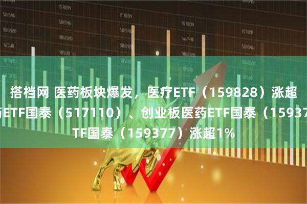 搭档网 医药板块爆发，医疗ETF（159828）涨超2%，创新药ETF国泰（517110）、创业板医药ETF国泰（159377）涨超1%