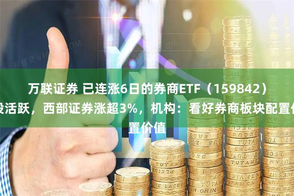 万联证券 已连涨6日的券商ETF（159842）交投活跃，西部证券涨超3%，机构：看好券商板块配置价值
