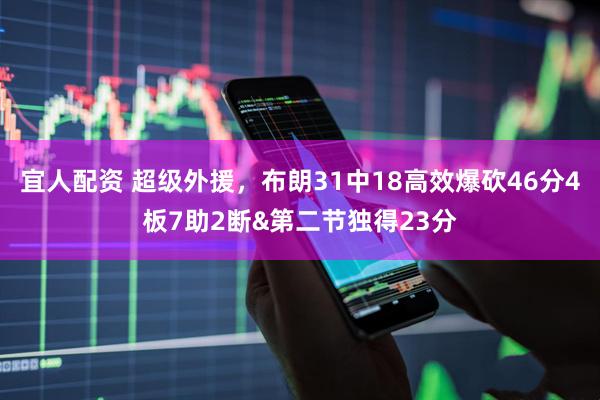 宜人配资 超级外援，布朗31中18高效爆砍46分4板7助2断&第二节独得23分