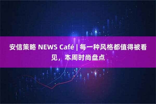 安信策略 NEWS Café | 每一种风格都值得被看见，本周时尚盘点