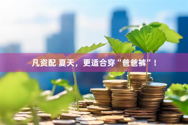 凡资配 夏天，更适合穿“爸爸裤”！
