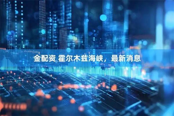 金配资 霍尔木兹海峡，最新消息