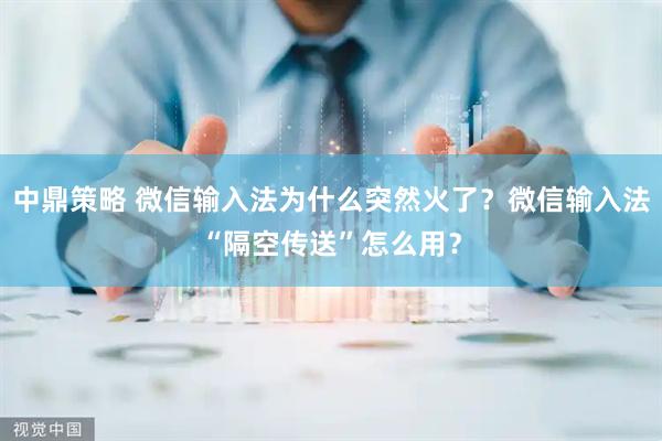 中鼎策略 微信输入法为什么突然火了？微信输入法“隔空传送”怎么用？