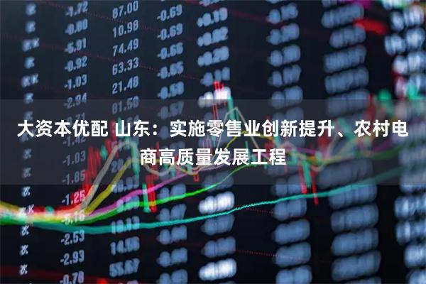 大资本优配 山东：实施零售业创新提升、农村电商高质量发展工程
