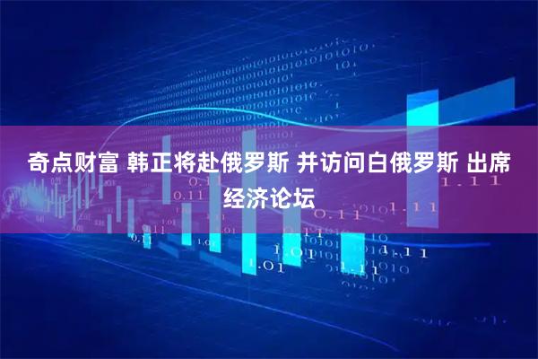 奇点财富 韩正将赴俄罗斯 并访问白俄罗斯 出席经济论坛