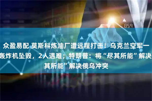 众盈易配 莫斯科炼油厂遭远程打击！乌克兰空军一架苏-24轰炸机坠毁，2人遇难；特朗普：将“尽其所能”解决俄乌冲突