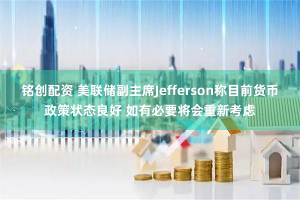 铭创配资 美联储副主席Jefferson称目前货币政策状态良好 如有必要将会重新考虑