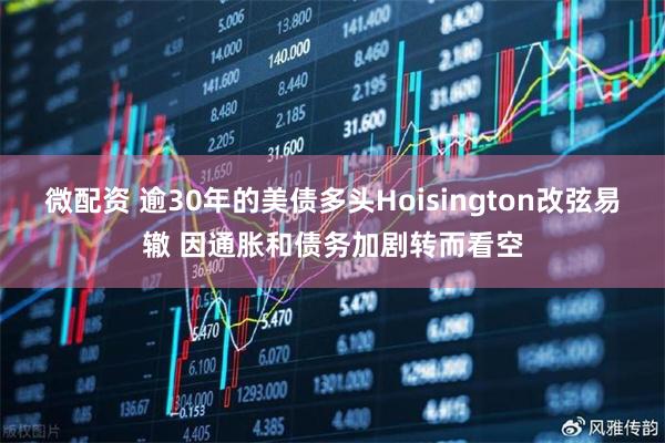 微配资 逾30年的美债多头Hoisington改弦易辙 因通胀和债务加剧转而看空