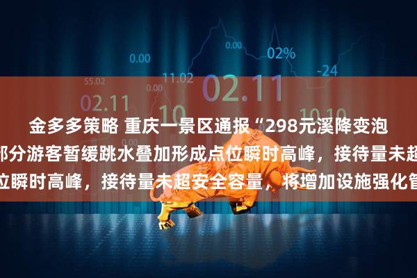 金多多策略 重庆一景区通报“298元溪降变泡水排队”：出游高峰与部分游客暂缓跳水叠加形成点位瞬时高峰，接待量未超安全容量，将增加设施强化管理
