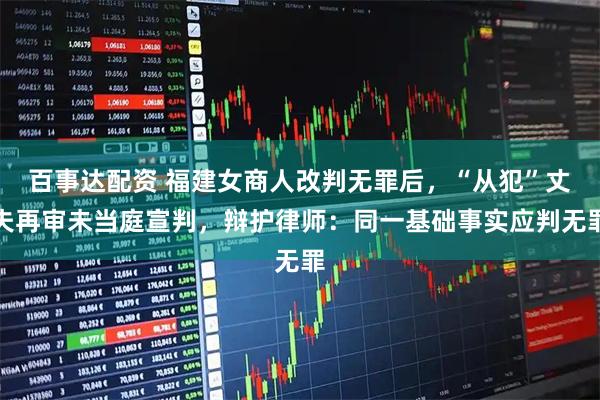 百事达配资 福建女商人改判无罪后，“从犯”丈夫再审未当庭宣判，辩护律师：同一基础事实应判无罪
