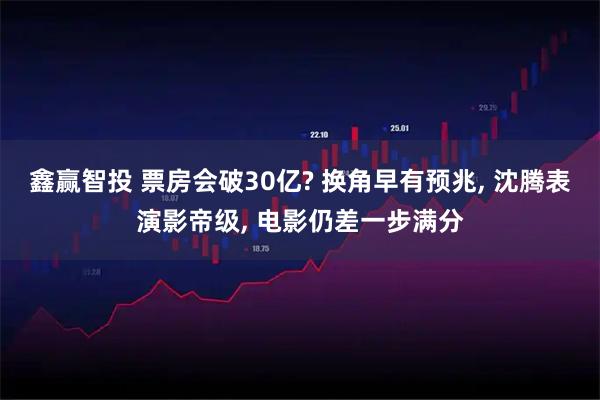 鑫赢智投 票房会破30亿? 换角早有预兆, 沈腾表演影帝级, 电影仍差一步满分