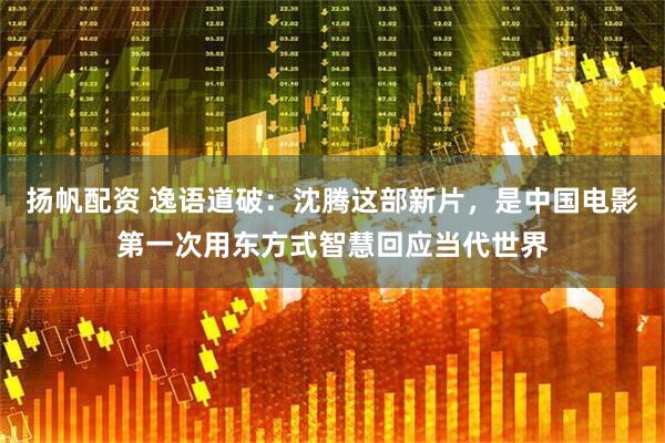扬帆配资 逸语道破：沈腾这部新片，是中国电影第一次用东方式智慧回应当代世界