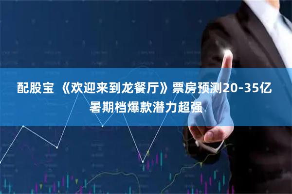 配股宝 《欢迎来到龙餐厅》票房预测20-35亿 暑期档爆款潜力超强