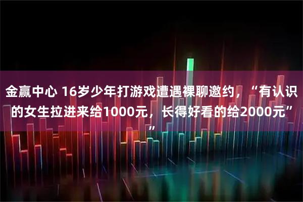 金赢中心 16岁少年打游戏遭遇裸聊邀约，“有认识的女生拉进来给1000元，长得好看的给2000元”