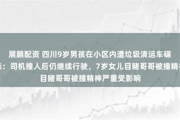 展鵬配资 四川9岁男孩在小区内遭垃圾清运车碾轧身亡！母亲：司机撞人后仍继续行驶，7岁女儿目睹哥哥被撞精神严重受影响
