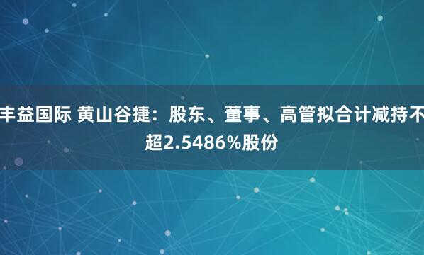 丰益国际 黄山谷捷：股东、董事、高管拟合计减持不超2.5486%股份